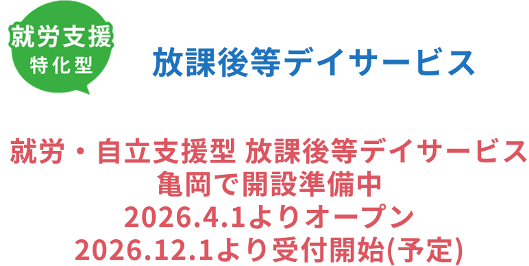 就労・自立支援型 放課後等デイサービス
亀岡で開設準備中
2026.4.1よりオープン
2026.12.1より受付開始(予定)